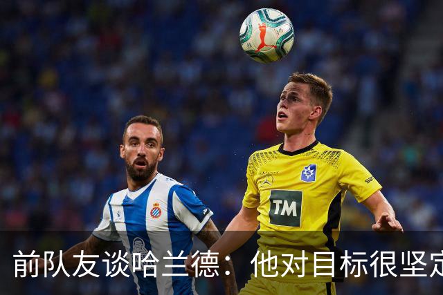 前队友谈哈兰德：他对目标很坚定，曾在课堂直接告诉老师他要退学