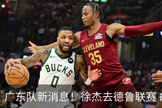 广东队新消息！徐杰去德鲁联赛 胡明轩恢复良好 杜润旺痛失顶薪合同