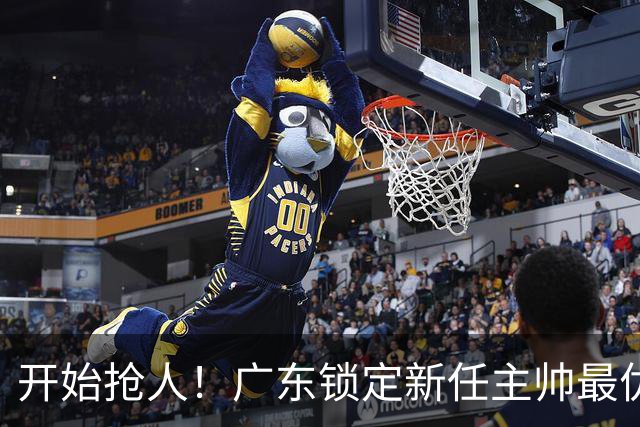 开始抢人！广东锁定新任主帅最优人选，唯有他具备接手杜锋帅位的资格
