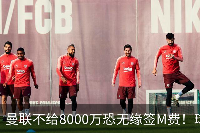 曼联不给8000万恐无缘签M费！球员拒绝表态只去红魔，也愿加盟热刺