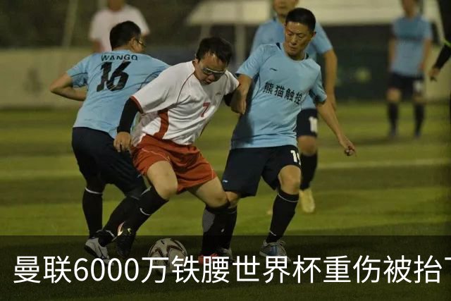 曼联6000万铁腰世界杯重伤被抬下，疑似ACL撕裂泪流满面！夏窗转会恐成泡影