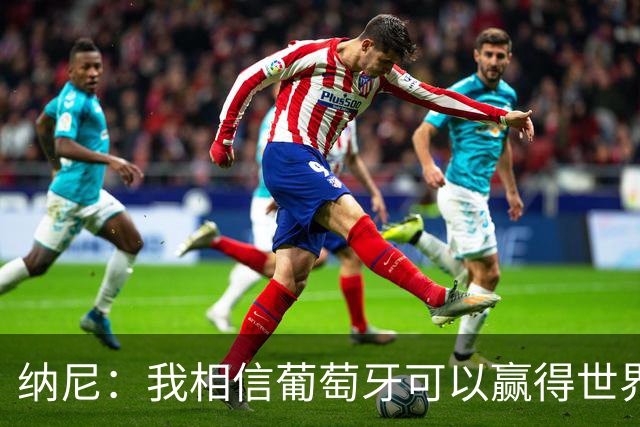 纳尼：我相信葡萄牙可以赢得世界杯 会有很多人希望看到C罗捧杯