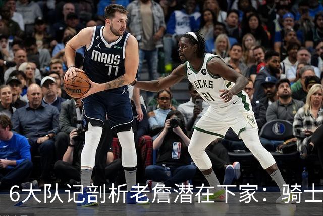 6大队记剖析老詹潜在下家：骑士勇士可能性最大 助狼夺冠可成GOAT