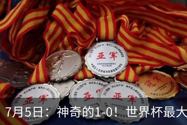 7月5日：神奇的1-0！世界杯最大黑马诞生？刷新多项纪录国足羡慕
