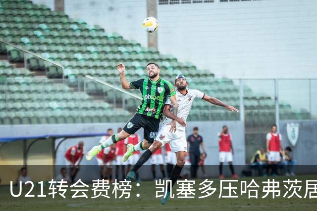 U21转会费榜：凯塞多压哈弗茨居首，M费、格瓦、内马尔、桑乔在列